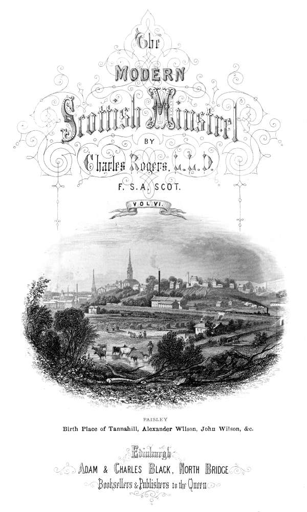 THE  MODERN SCOTTISH MINSTREL;  BY  CHARLES ROGERS, LL.D. F.S.A. SCOT.  VOL. VI.   PAISLEY Birth Place of Tannahill, Alexander Wilson, John Wilson, &c.   EDINBURGH: ADAM & CHARLES BLACK, NORTH BRIDGE, BOOKSELLERS AND PUBLISHERS TO THE QUEEN.