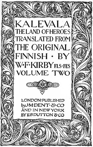 KALEVALA  THE LAND OF HEROES   TRANSLATED FROM THE ORIGINAL FINNISH BY W·F·KIRBY FLS·FES   VOLUME TWO   LONDON: PUBLISHED by J·M·DENT & CO AND IN NEW YORK E·P·DUTTON & CO